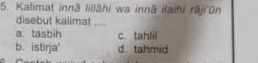 Kalimat innā Iillāhi wa innā ilaihi rāji ūn
disebut kalimat_
a. tasbih c. tahlil
b. istirja' d tahmid