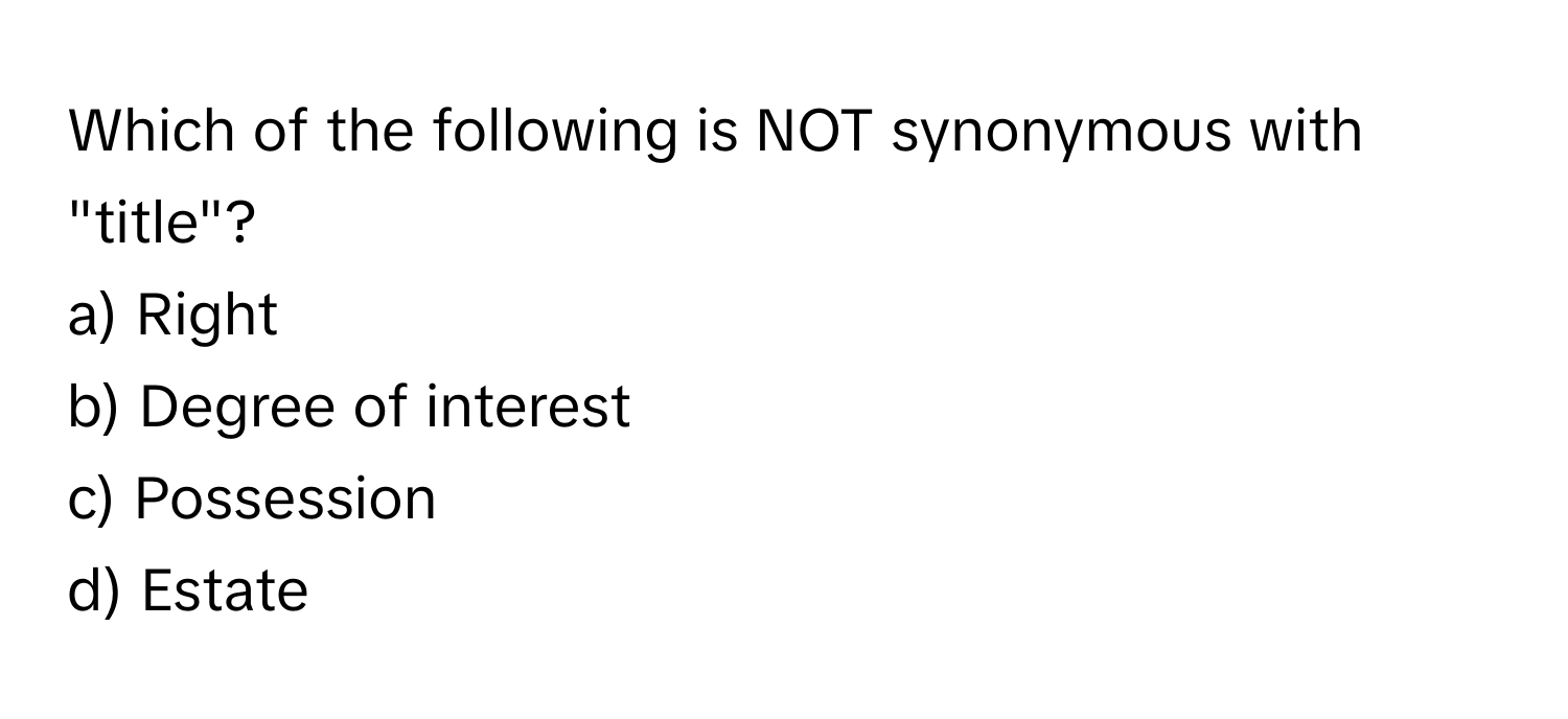 Which of the following is NOT synonymous with "title"?

a) Right 
b) Degree of interest 
c) Possession 
d) Estate