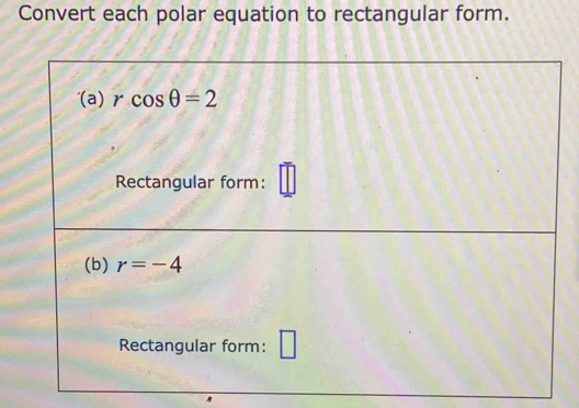 Convert each polar equation to rectangular form. 
(a) rcos θ =2
Rectangular form: L
(b) r=-4
Rectangular form: | □