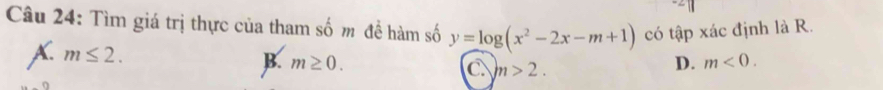 Tìm giá trị thực của tham số m đề hàm số y=log (x^2-2x-m+1) có tập xác định là R.
A. m≤ 2.
B. m≥ 0. C m>2.
D. m<0</tex>.