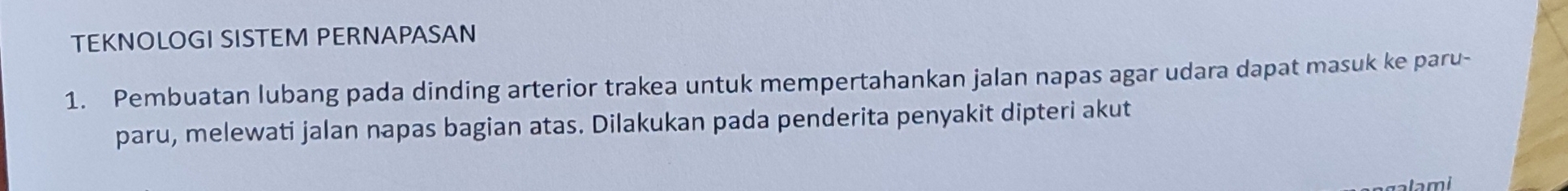 TEKNOLOGI SISTEM PERNAPASAN 
1. Pembuatan lubang pada dinding arterior trakea untuk mempertahankan jalan napas agar udara dapat masuk ke paru- 
paru, melewati jalan napas bagian atas. Dilakukan pada penderita penyakit dipteri akut