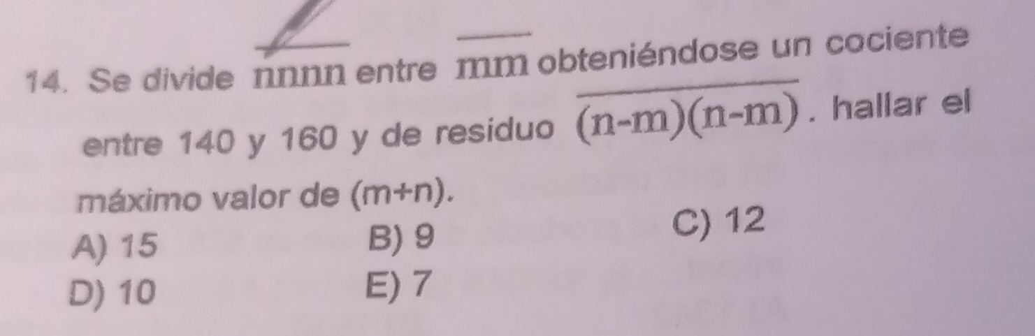 Se divide nnnn entre mm obteniéndose un cociente
entre 140 y 160 y de residuo overline (n-m)(n-m). hallar el
máximo valor de (m+n).
A) 15 B) 9
C) 12
D) 10 E) 7