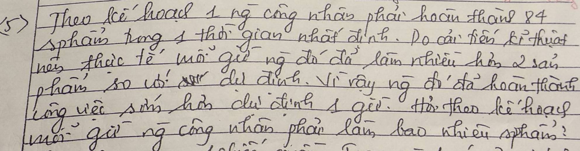 5)Theo Kce hoad Ing cing whao phai hoan thane 84
sphan hing i thi gian what d nt. Do cai fén Rrthuat 
has thac tè wó gu ng do dà làn nhièn hàn a sai 
phon so u du di 9t. Vi ray ng doda Roan fong 
Long uei Ain hon dlui dting a gēn. tà thoo fē heag 
wǔ gù ng cóng whán phàn Rǒu Rao whién aphans?