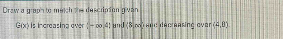 Draw a graph to match the description given.
G(x) is increasing over (-∈fty ,4) and (8,∈fty ) and decreasing over (4,8).