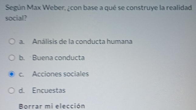 Según Max Weber, ¿con base a qué se construye la realidad
social?
a. Análisis de la conducta humana
b. Buena conducta
c. Acciones sociales
d. Encuestas
Borrar mi elección