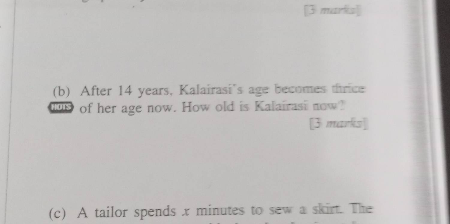 After 14 years, Kalairasi's age becomes thrice 
of her age now. How old is Kalairasi now? 
[3 marks] 
(c) A tailor spends x minutes to sew a skirt. The