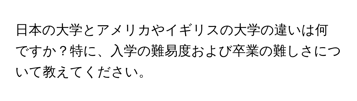 日本の大学とアメリカやイギリスの大学の違いは何ですか？特に、入学の難易度および卒業の難しさについて教えてください。