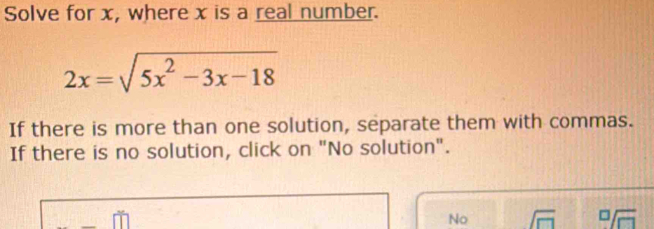 Solve for x, where x is a real number.
2x=sqrt(5x^2-3x-18)
If there is more than one solution, separate them with commas. 
If there is no solution, click on "No solution". 
No 1