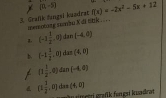 (0,-5) f(x)=-2x^2-5x+12
3. Grafk fangsi kuadrac memotoze suntu X di obk . . ..
(-1 1/x ,0) dan (-4,0)
b. (-1 1/2 ,0) dan (4,0)
(1 1/2 ,0) dan (-4,0)
(1 1/2 ,0) das gu umesti grafk fan gsi kuadrat (4,0)