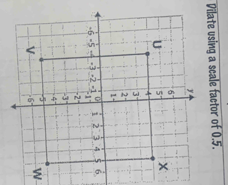 Dilate using a scale factor of 0.5.