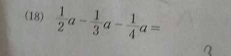 (18)  1/2 a- 1/3 a- 1/4 a=