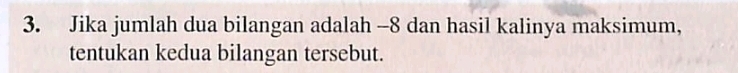 Jika jumlah dua bilangan adalah -8 dan hasil kalinya maksimum, 
tentukan kedua bilangan tersebut.