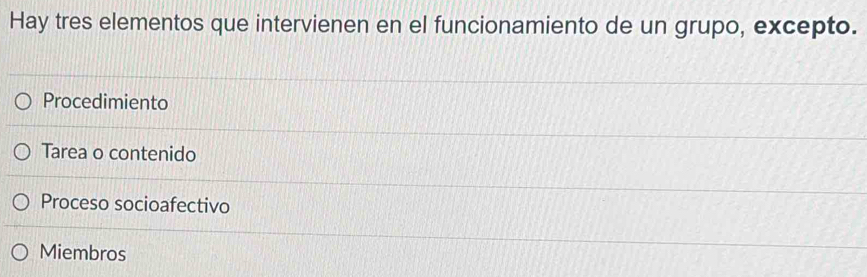 Hay tres elementos que intervienen en el funcionamiento de un grupo, excepto.
Procedimiento
Tarea o contenido
Proceso socioafectivo
Miembros