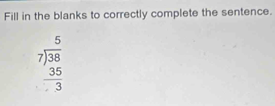 Fill in the blanks to correctly complete the sentence.
beginarrayr 5 7encloselongdiv 38 35 hline 3endarray