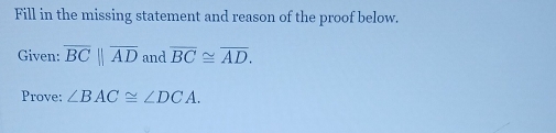 Fill in the missing statement and reason of the proof below. 
Given: overline BCparallel overline AD and overline BC≌ overline AD. 
Prove: ∠ BAC≌ ∠ DCA.