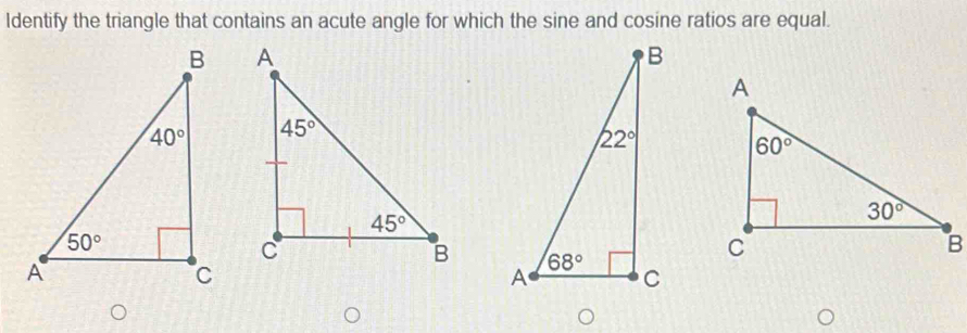 Identify the triangle that contains an acute angle for which the sine and cosine ratios are equal.