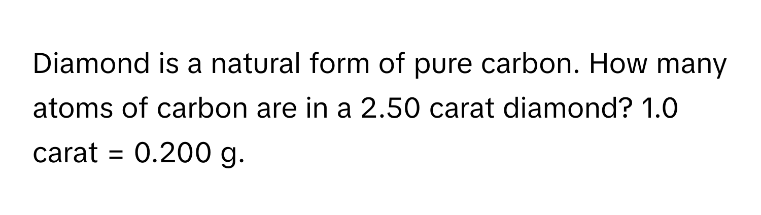 Diamond is a natural form of pure carbon. How many atoms of carbon are in a 2.50 carat diamond? 1.0 carat = 0.200 g.