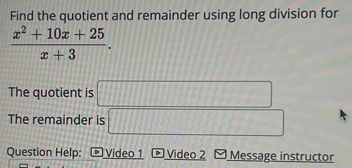 Find the quotient and remainder using long division for
 (x^2+10x+25)/x+3 . 
The quotient is □ 
The remainder is □ 
Question Help: D Video 1 Video 2 Message instructor