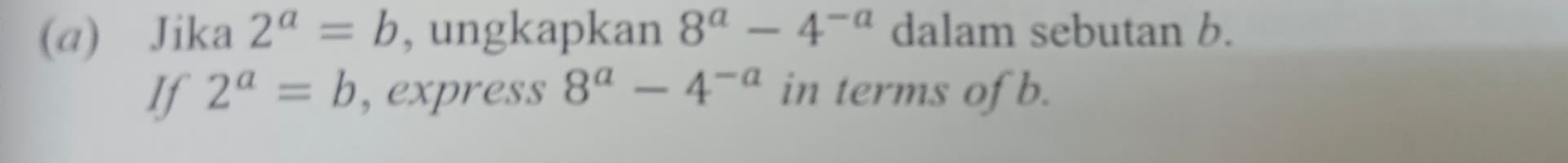 Jika 2^a=b , ungkapkan 8^a-4^(-a) dalam sebutan b. 
If 2^a=b , express 8^a-4^(-a) in terms of b.