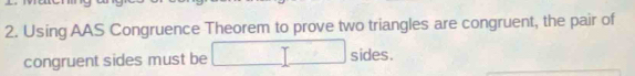 Using AAS Congruence Theorem to prove two triangles are congruent, the pair of 
congruent sides must be sides.