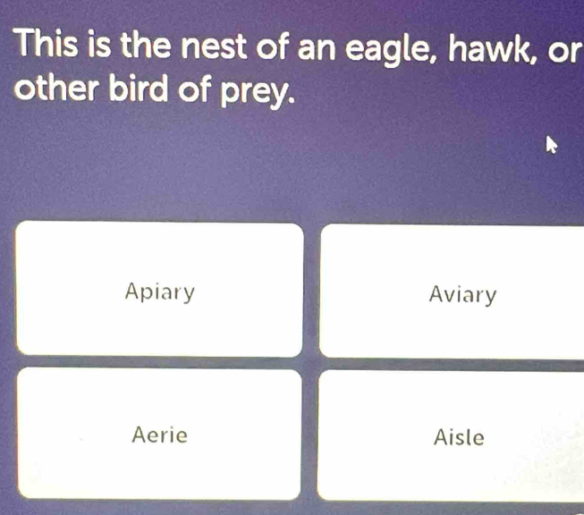 This is the nest of an eagle, hawk, or 
other bird of prey. 
Apiary Aviary 
Aerie Aisle