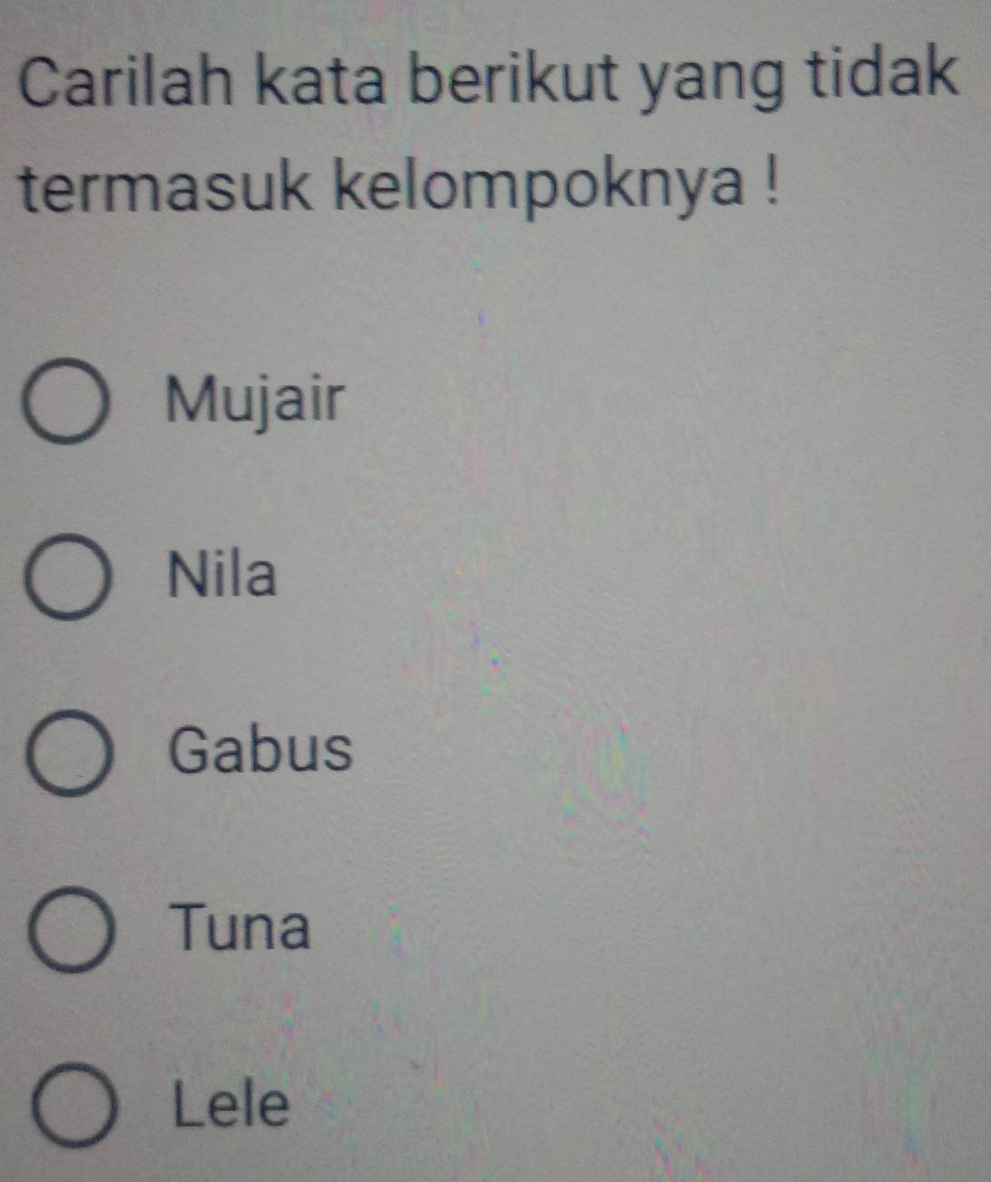 Carilah kata berikut yang tidak
termasuk kelompoknya !
Mujair
Nila
Gabus
Tuna
Lele