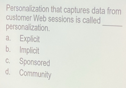 Personalization that captures data from
_
customer Web sessions is called
personalization.
a. Explicit
b. Implicit
c. Sponsored
d. Community