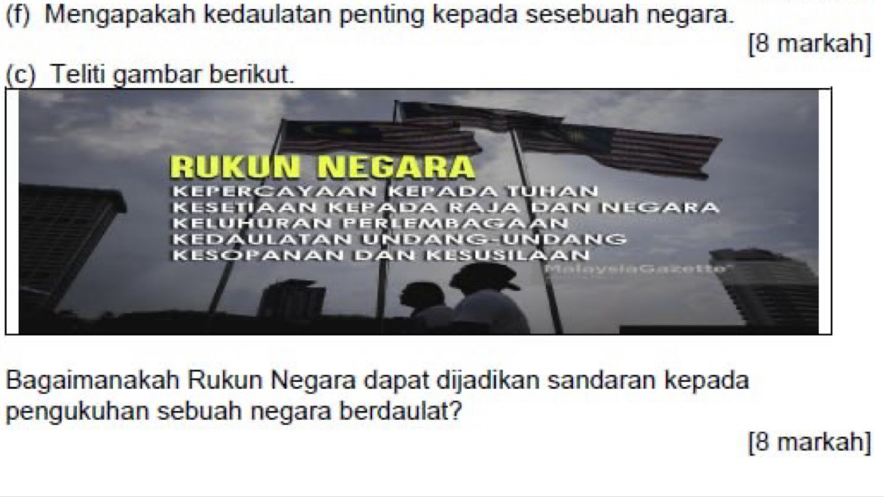 Mengapakah kedaulatan penting kepada sesebuah negara. 
[8 markah] 
(c) Teliti gambar berikut. 
Bagaimanakah Rukun Negara dapat dijadikan sandaran kepada 
pengukuhan sebuah negara berdaulat? 
[8 markah]