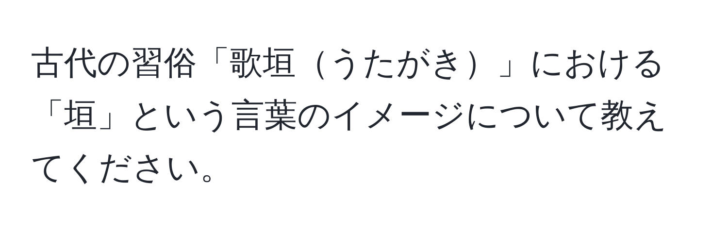 古代の習俗「歌垣うたがき」における「垣」という言葉のイメージについて教えてください。