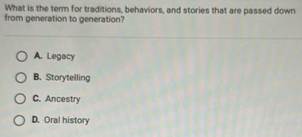 What is the term for traditions, behaviors, and stories that are passed down
from generation to generation?
A. Legacy
B. Storytelling
C. Ancestry
D. Oral history