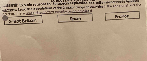 S8H1B: Explain reasons for European exploration and settlement of North America
rections: Read the descriptions of the 3 major European countries in the side panel and dra
nd drop them under the correct country being described,
Great Britain Spain France