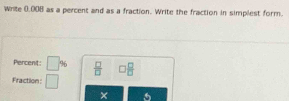 Write 0,008 as a percent and as a fraction. Write the fraction in simplest form. 
Percent: □ %  □ /□   □  □ /□  
Fraction: □ 
×