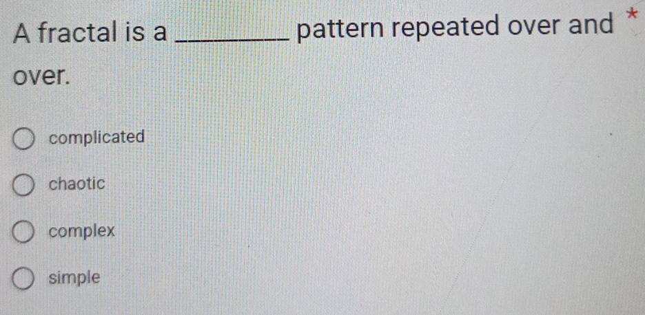 A fractal is a _pattern repeated over and *
over.
complicated
chaotic
complex
simple