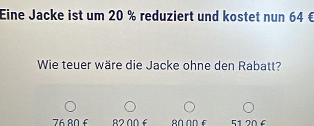 Eine Jacke ist um 20 % reduziert und kostet nun 64€
Wie teuer wäre die Jacke ohne den Rabatt?
76.80 £ 8200 £ 80 00 £ 51 20 £