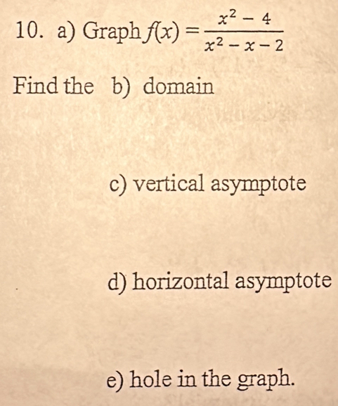 Graph f(x)= (x^2-4)/x^2-x-2 
Find the b) domain 
c) vertical asymptote 
d) horizontal asymptote 
e) hole in the graph.