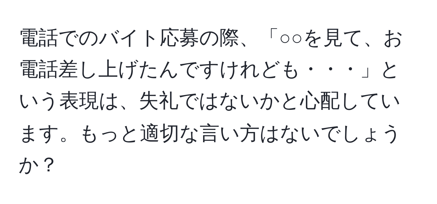 電話でのバイト応募の際、「○○を見て、お電話差し上げたんですけれども・・・」という表現は、失礼ではないかと心配しています。もっと適切な言い方はないでしょうか？