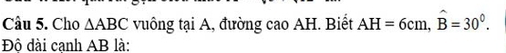 Cho △ ABC vuông tại A, đường cao AH. Biết AH=6cm, widehat B=30^0. 
Đô dài canh AB là: