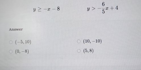 y≥ -x-8 y>- 6/5 x+4
Answer
(-5,10)
(10,-10)
(0,-8)
(5,8)