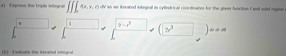 Express the triple integral ∈t ∈t ∈t _Ef(x,y,z)d d IV as an iterated integral in cylindrical coordinates for the given function / and solid region .
π
1
2-r^2
2r^3) dz dr dθ
(b) Evaluate the iterated integral.