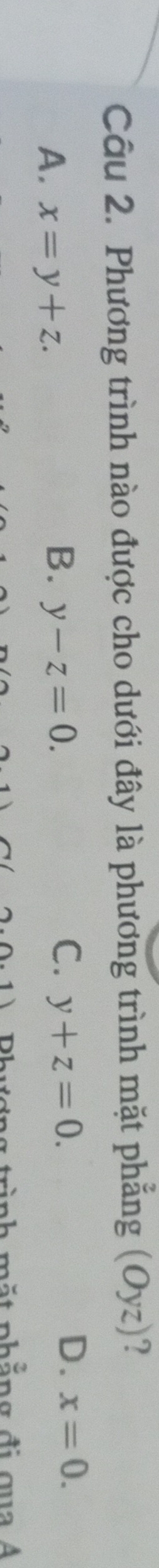 Phương trình nào được cho dưới đây là phương trình mặt phẳng (Oyz)?
B.
A. x=y+z. y-z=0.
C. y+z=0. D. x=0. 
* r i nh ẳng đ i gu A