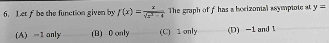 Let f be the function given by f(x)= x/sqrt(x^2-4) . The graph of f has a horizontal asymptote at y=
(A) -1 only (B) 0 only (C) 1 only (D) −1 and 1