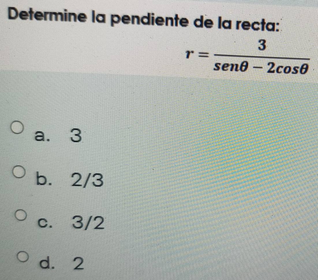 Determine la pendiente de la recta:
r= 3/sen θ -2cos θ  
a. 3
b. 2/3
c. 3/2
d. 2