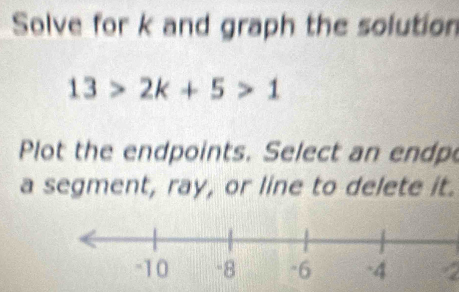 Solve for k and graph the solution
13>2k+5>1
Plot the endpoints. Select an endp 
a segment, ray, or line to delete it.
2