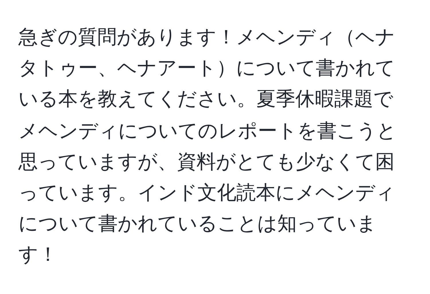 急ぎの質問があります！メヘンディヘナタトゥー、ヘナアートについて書かれている本を教えてください。夏季休暇課題でメヘンディについてのレポートを書こうと思っていますが、資料がとても少なくて困っています。インド文化読本にメヘンディについて書かれていることは知っています！