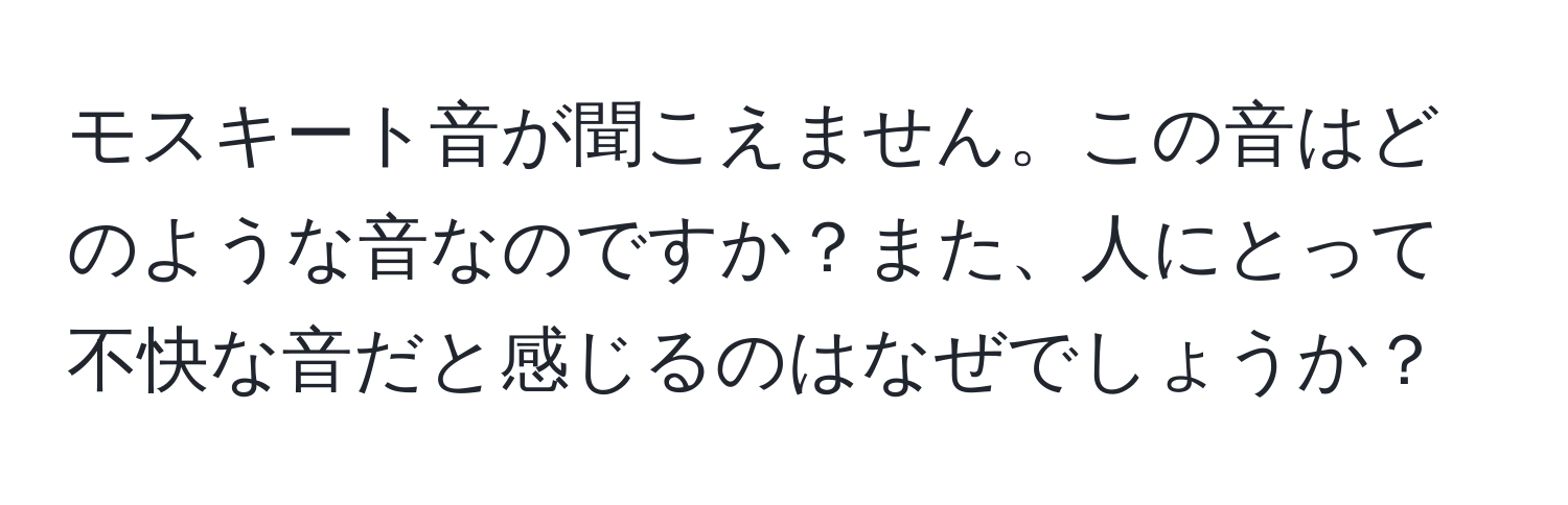 モスキート音が聞こえません。この音はどのような音なのですか？また、人にとって不快な音だと感じるのはなぜでしょうか？