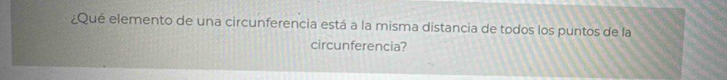 ¿Qué elemento de una circunferencia está a la misma distancia de todos los puntos de la 
circunferencia?