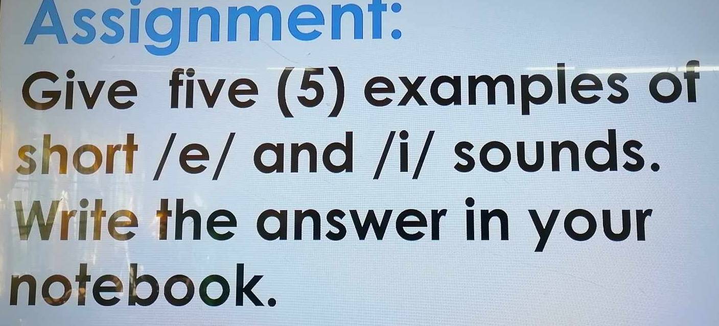 Assignment: 
Give five (5) examples of 
short /e/ and /i/ sounds. 
Write the answer in your 
notebook.