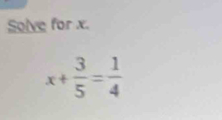 Solve for x.
x+ 3/5 = 1/4 