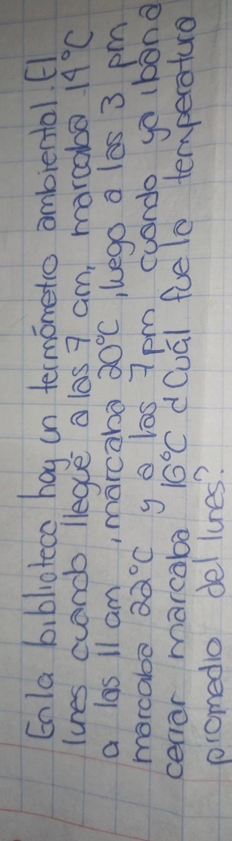 Enla biblioteca hag in termonetio ambiental. 
lunes candb legue a las 7 am, marcaba 14°C
a las ll am, marcabo 20°C lego a las 3 pm 
marcabo 22°C go las 7 pm coondo go bòno 
ceniar marcaba 16°C dQuāl fue le temperaturo 
promedio del lunes?