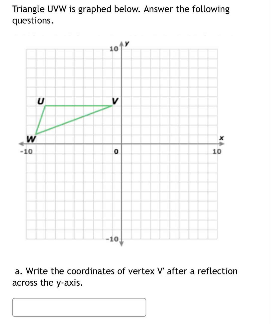 Triangle UVW is graphed below. Answer the following 
questions. 
a. Write the coordinates of vertex V' after a reflection 
across the y-axis.